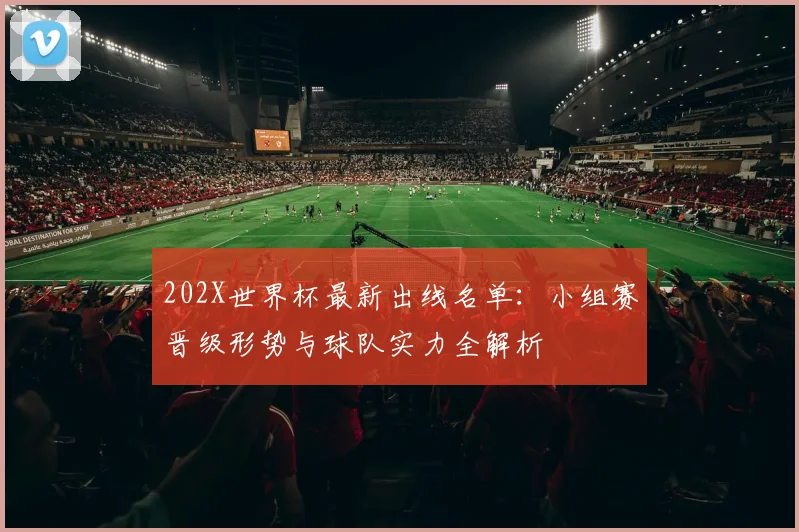 202X世界杯最新出线名单:小组赛晋级形势与球队实力全解析