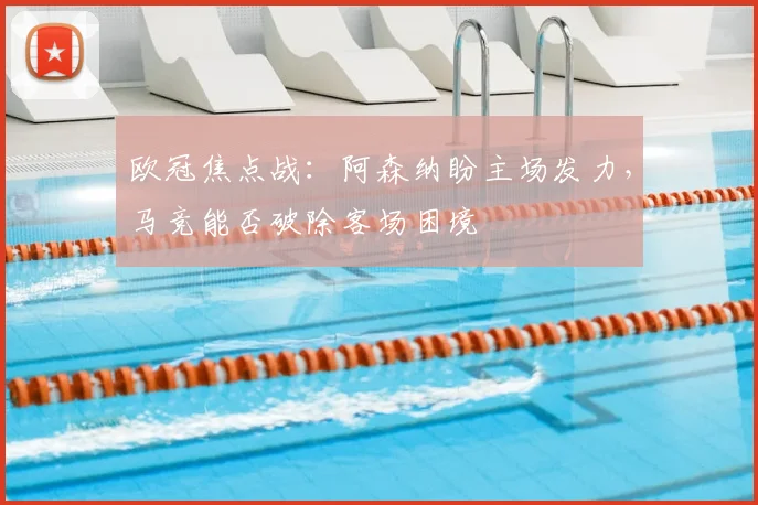 欧冠焦点战:阿森纳盼主场发力,马竞能否破除客场困境