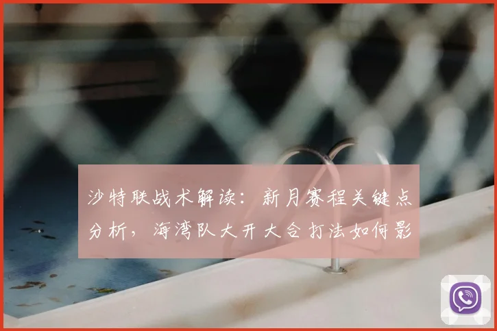 沙特联战术解读：新月赛程关键点分析，海湾队大开大合打法如何影响争冠格局？