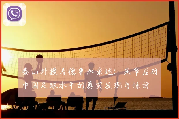 泰山外援马德鲁加亲述:来华后对中国足球水平的真实发现与惊讶