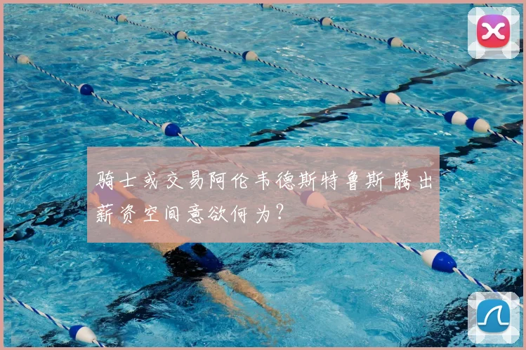 骑士或交易阿伦韦德斯特鲁斯 腾出薪资空间意欲何为?