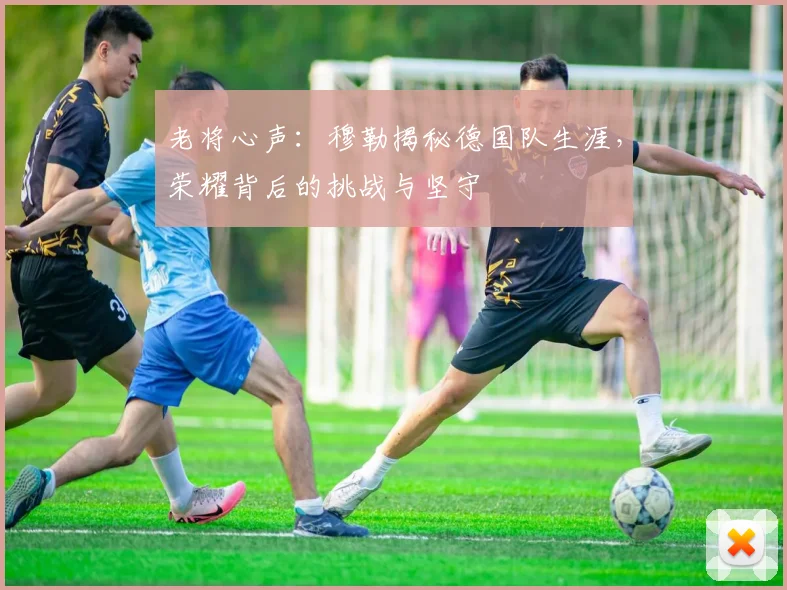 老将心声:穆勒揭秘德国队生涯,荣耀背后的挑战与坚守