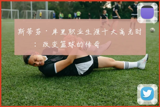 斯蒂芬·库里职业生涯十大高光时刻:改变篮球的传奇