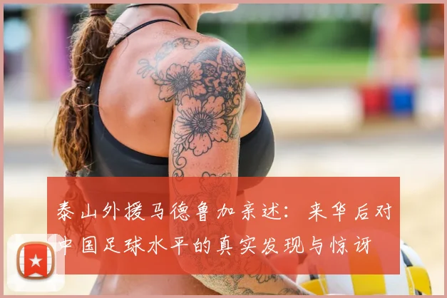 泰山外援马德鲁加亲述:来华后对中国足球水平的真实发现与惊讶