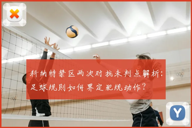 科纳特禁区两次对抗未判点解析：足球规则如何界定犯规动作？
