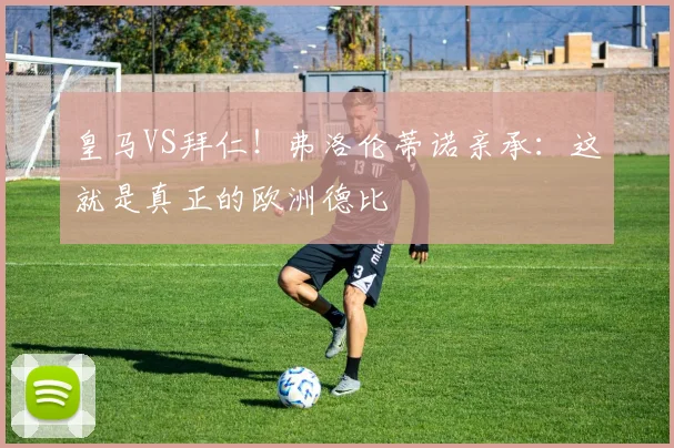 皇马VS拜仁！弗洛伦蒂诺亲承：这就是真正的欧洲德比