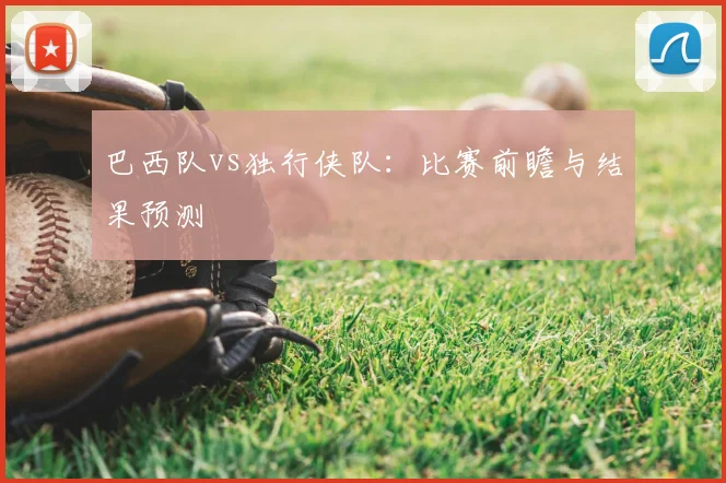 巴西队vs独行侠队：比赛前瞻与结果预测