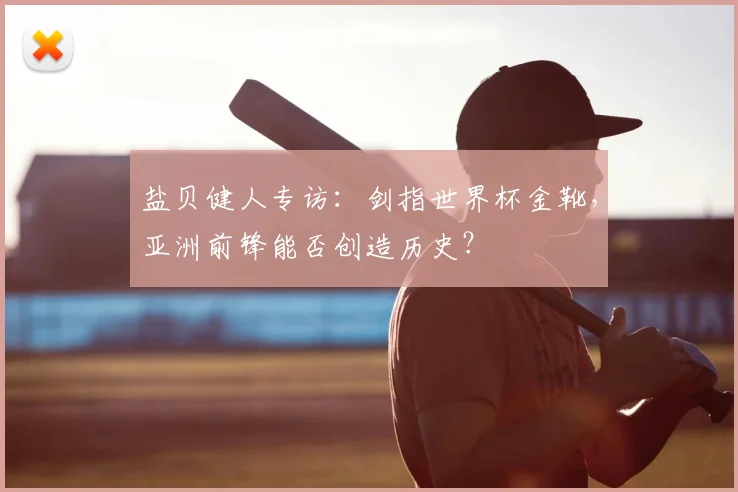 盐贝健人专访:剑指世界杯金靴,亚洲前锋能否创造历史?