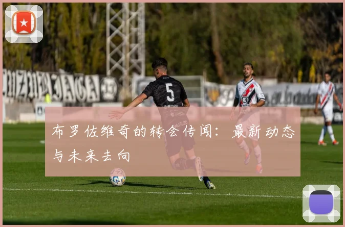 布罗佐维奇的转会传闻：最新动态与未来去向