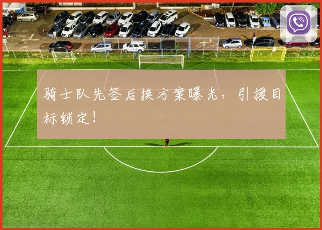 骑士队先签后换方案曝光，引援目标锁定！