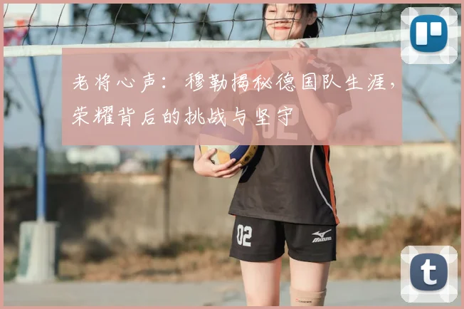 老将心声:穆勒揭秘德国队生涯,荣耀背后的挑战与坚守