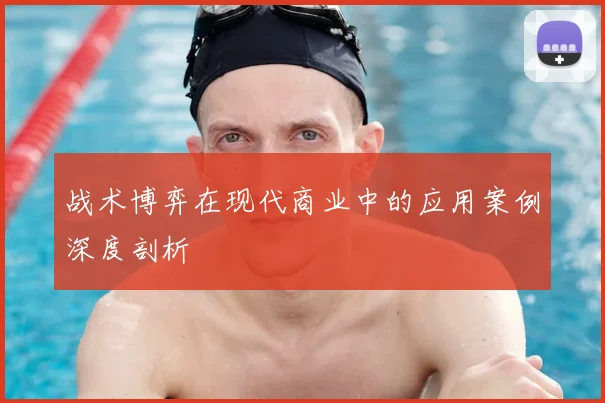 战术博弈在现代商业中的应用案例深度剖析