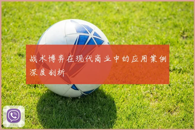 战术博弈在现代商业中的应用案例深度剖析