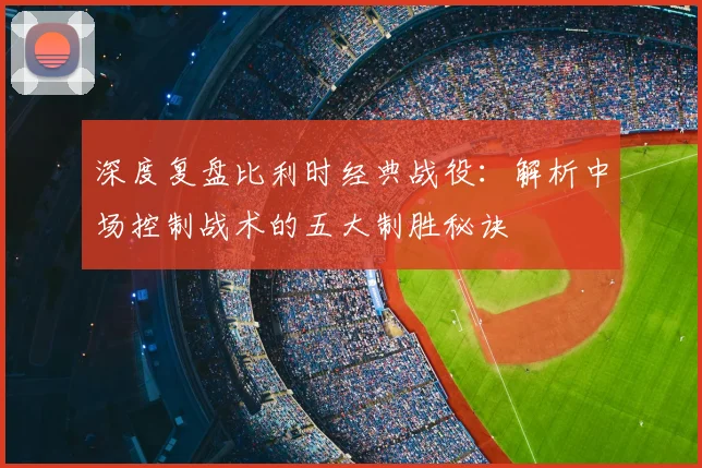 深度复盘比利时经典战役:解析中场控制战术的五大制胜秘诀